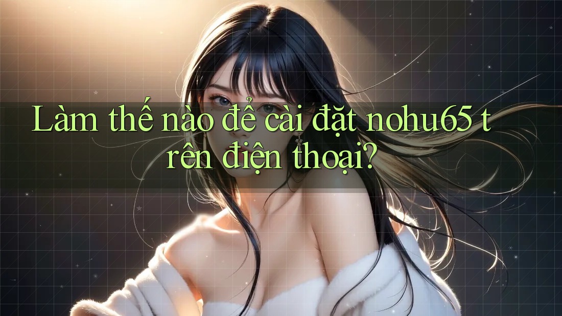 Làm thế nào để cài đặt nohu65 trên điện thoại? Làm thế nào để cài đặt nohu65 trên điện thoại?