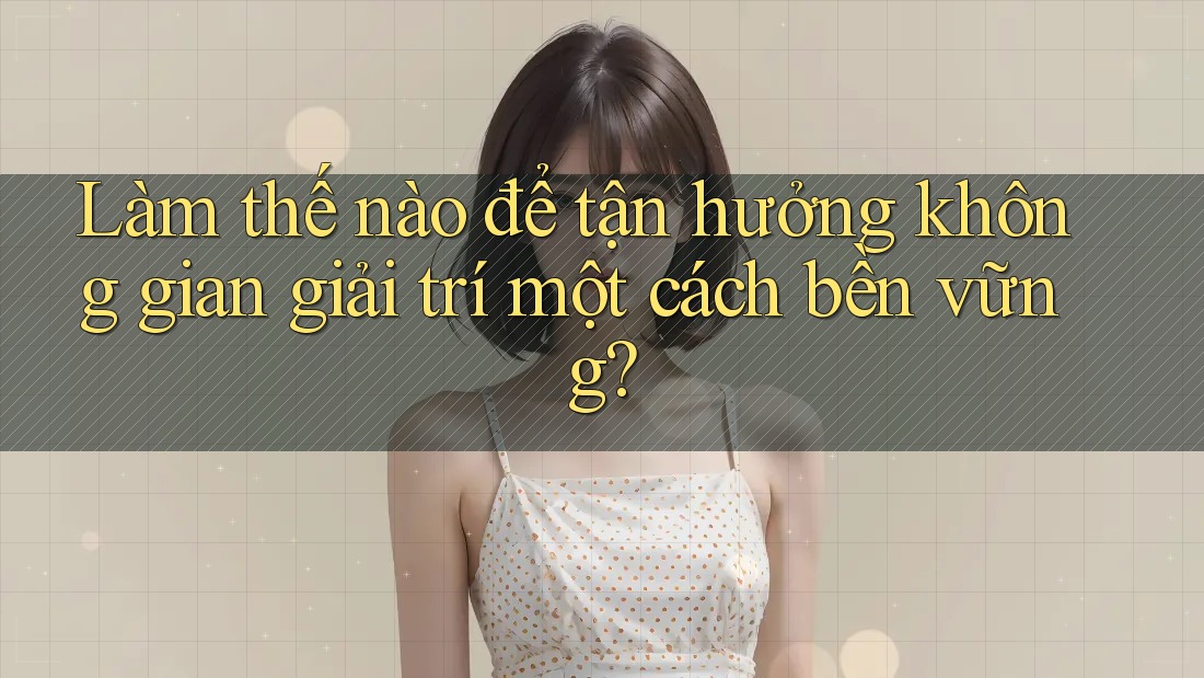 Làm thế nào để tận hưởng không gian giải trí một cách bền vững? Làm thế nào để tận hưởng không gian giải trí một cách bền vững?