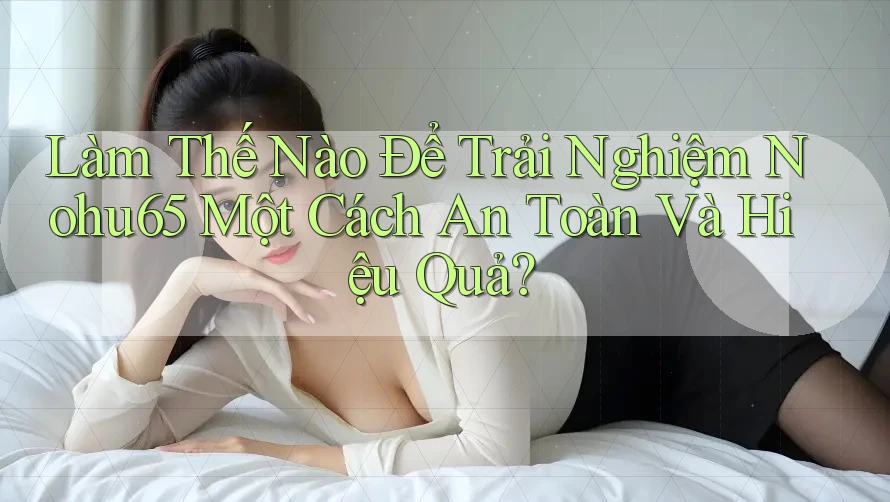Làm Thế Nào Để Trải Nghiệm Nohu65 Một Cách An Toàn Và Hiệu Quả? Làm Thế Nào Để Trải Nghiệm Nohu65 Một Cách An Toàn Và Hiệu Quả?