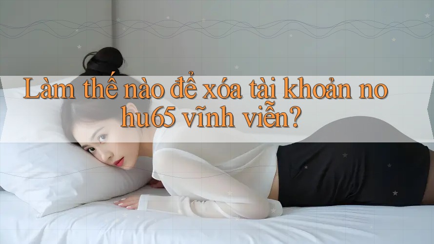 Làm thế nào để xóa tài khoản nohu65 vĩnh viễn?