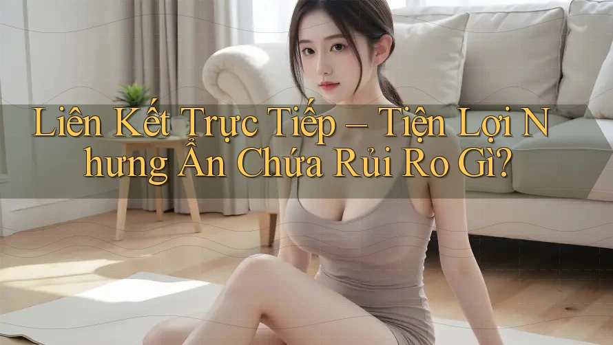 Liên Kết Trực Tiếp – Tiện Lợi Nhưng Ẩn Chứa Rủi Ro Gì?