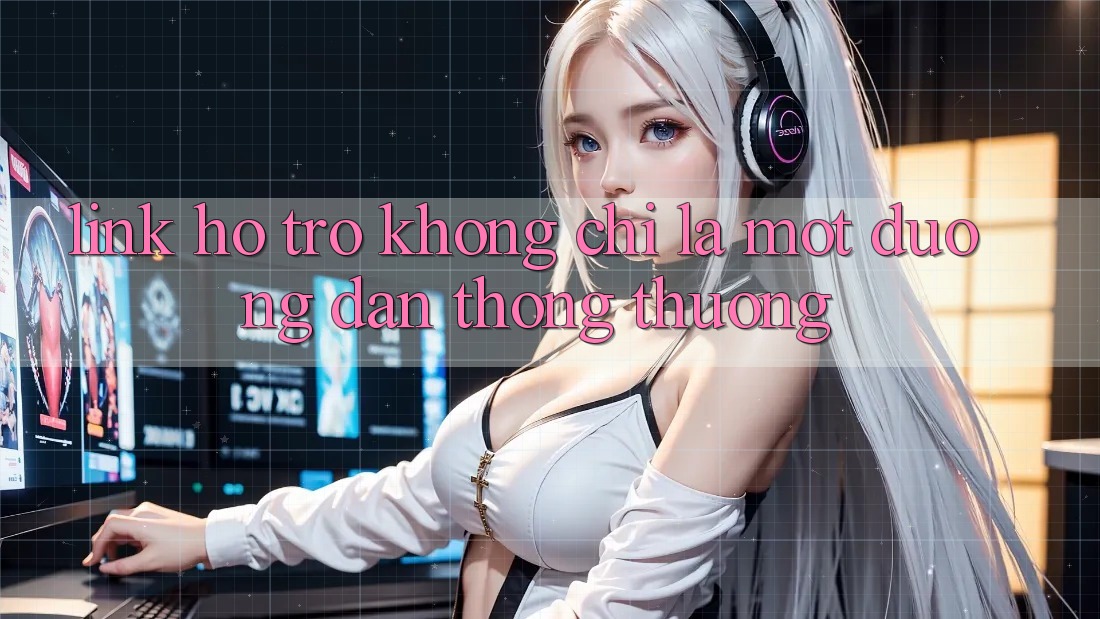 “Link Hỗ Trợ” Không Chỉ Là Một Đường Dẫn Thông Thường “Link Hỗ Trợ” Không Chỉ Là Một Đường Dẫn Thông Thường