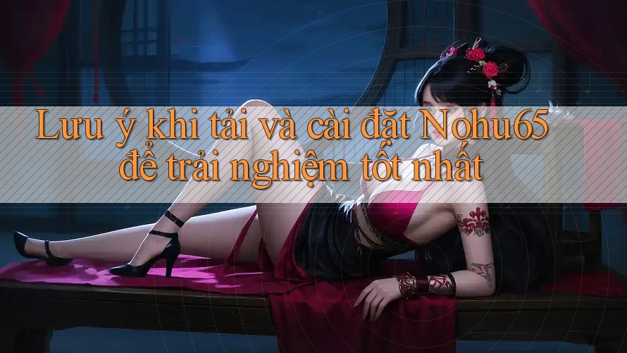 Lưu ý khi tải và cài đặt Nohu65 để trải nghiệm tốt nhất Lưu ý khi tải và cài đặt Nohu65 để trải nghiệm tốt nhất