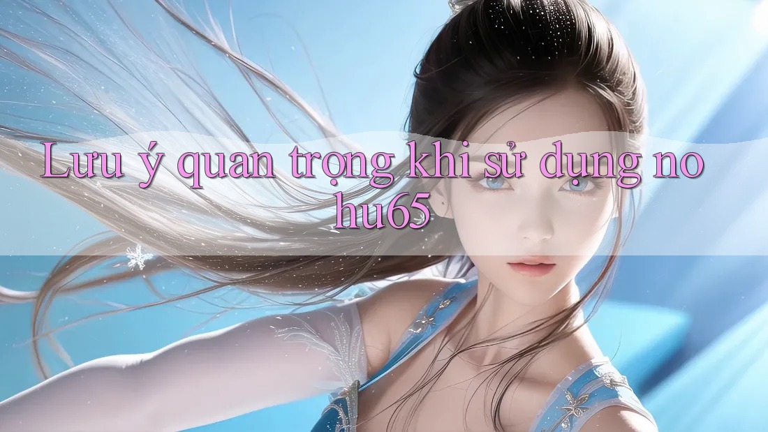 Lưu ý quan trọng khi sử dụng nohu65 Lưu ý quan trọng khi sử dụng nohu65