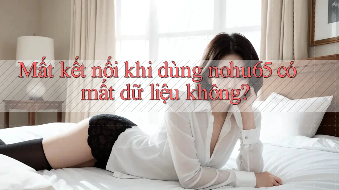 Mất kết nối khi dùng nohu65 có mất dữ liệu không? Mất kết nối khi dùng nohu65 có mất dữ liệu không?