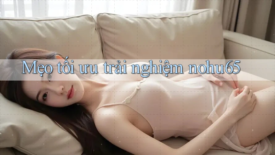 Mẹo tối ưu trải nghiệm nohu65 Mẹo tối ưu trải nghiệm nohu65