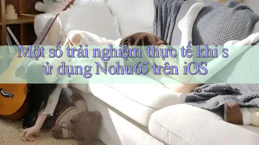 Một số trải nghiệm thực tế khi sử dụng Nohu65 trên iOS Một số trải nghiệm thực tế khi sử dụng Nohu65 trên iOS
