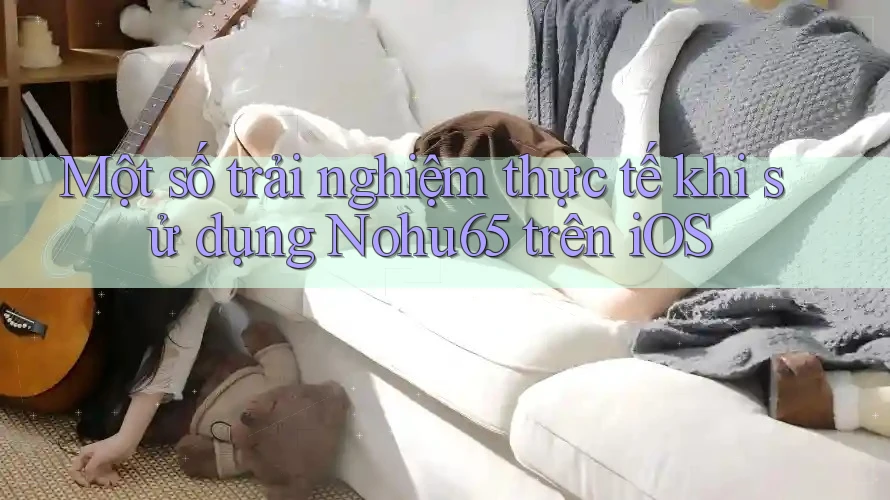 Một số trải nghiệm thực tế khi sử dụng Nohu65 trên iOS