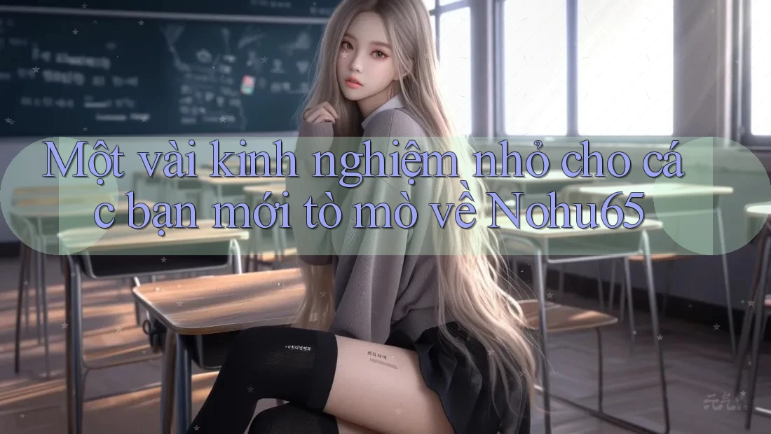 Một vài kinh nghiệm nhỏ cho các bạn mới tò mò về Nohu65