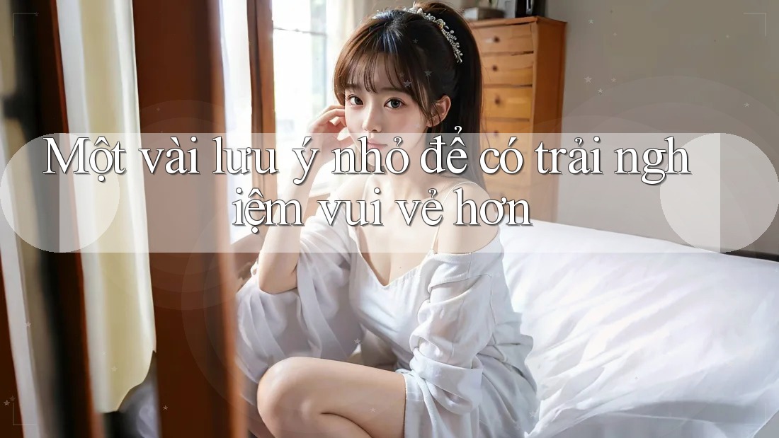 Một vài lưu ý nhỏ để có trải nghiệm vui vẻ hơn Một vài lưu ý nhỏ để có trải nghiệm vui vẻ hơn