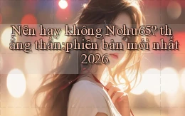 Nên hay không Nohu65 thẳng thắn phiên bản mới nhất 2026