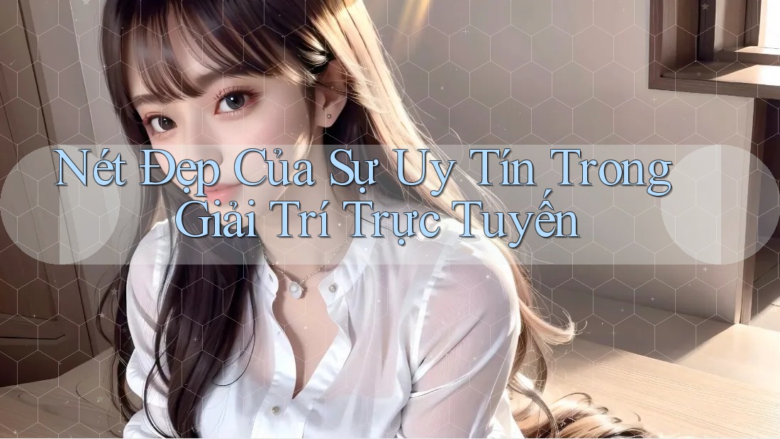 Nét Đẹp Của Sự Uy Tín Trong Giải Trí Trực Tuyến Nét Đẹp Của Sự Uy Tín Trong Giải Trí Trực Tuyến
