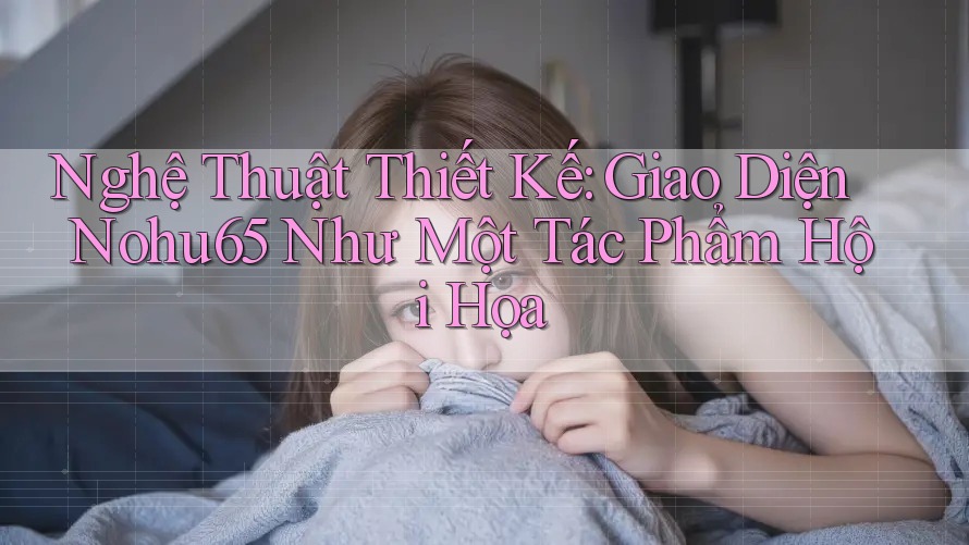 Nghệ Thuật Thiết Kế: Giao Diện Nohu65 Như Một Tác Phẩm Hội Họa