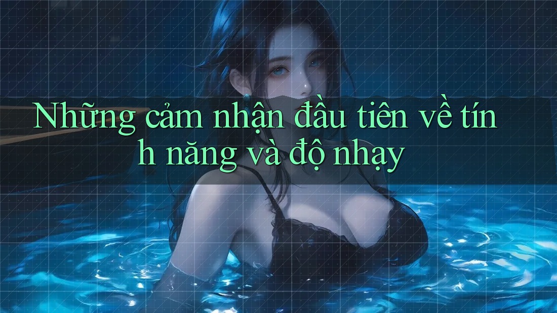 Những cảm nhận đầu tiên về tính năng và độ nhạy Những cảm nhận đầu tiên về tính năng và độ nhạy