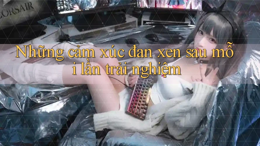 Những cảm xúc đan xen sau mỗi lần trải nghiệm Những cảm xúc đan xen sau mỗi lần trải nghiệm