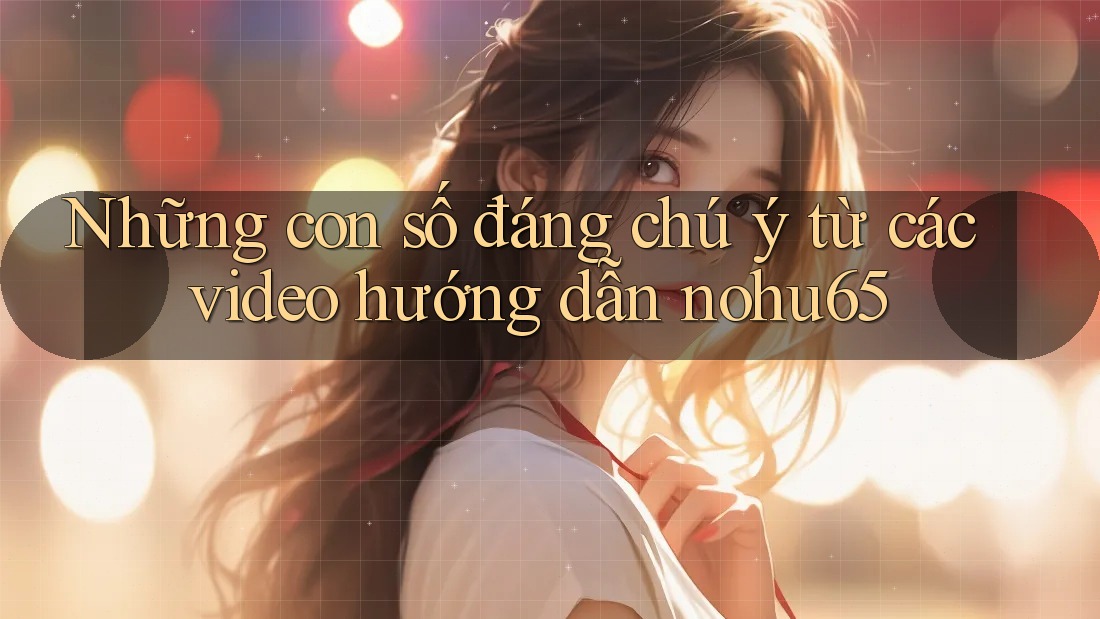 Những con số đáng chú ý từ các video hướng dẫn nohu65 Những con số đáng chú ý từ các video hướng dẫn nohu65