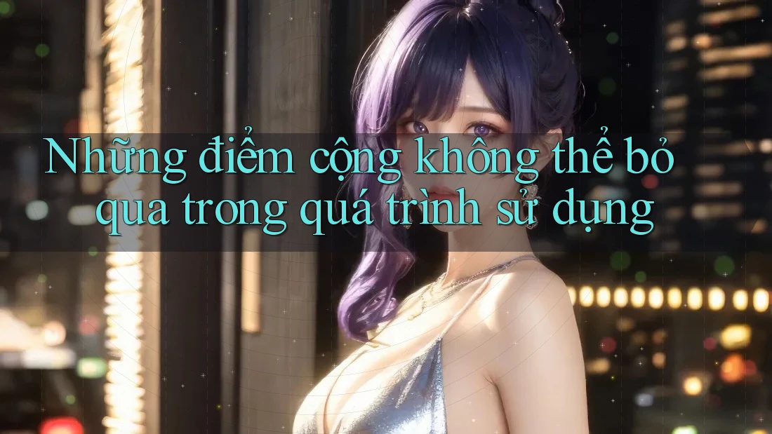 Những điểm cộng không thể bỏ qua trong quá trình sử dụng Những điểm cộng không thể bỏ qua trong quá trình sử dụng