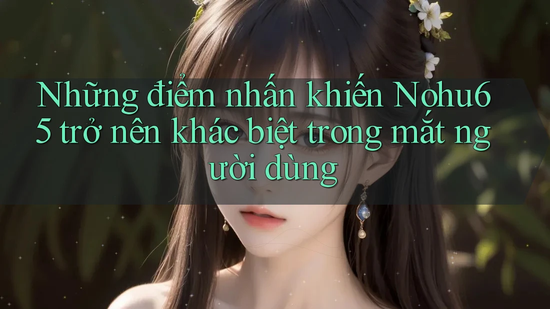 Những điểm nhấn khiến Nohu65 trở nên khác biệt trong mắt người dùng Những điểm nhấn khiến Nohu65 trở nên khác biệt trong mắt người dùng