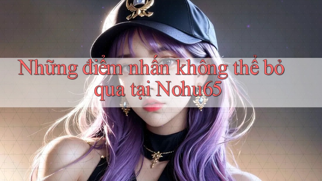 Những điểm nhấn không thể bỏ qua tại Nohu65 Những điểm nhấn không thể bỏ qua tại Nohu65