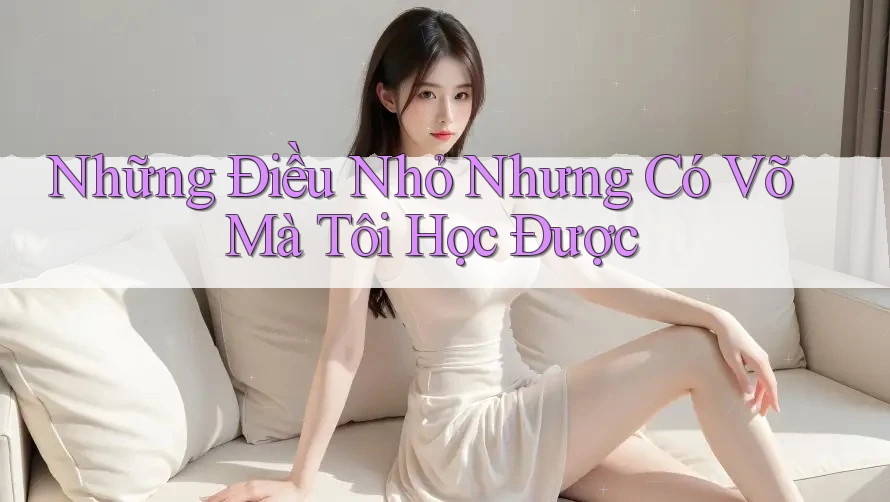 Những Điều Nhỏ Nhưng Có Võ Mà Tôi Học Được Những Điều Nhỏ Nhưng Có Võ Mà Tôi Học Được