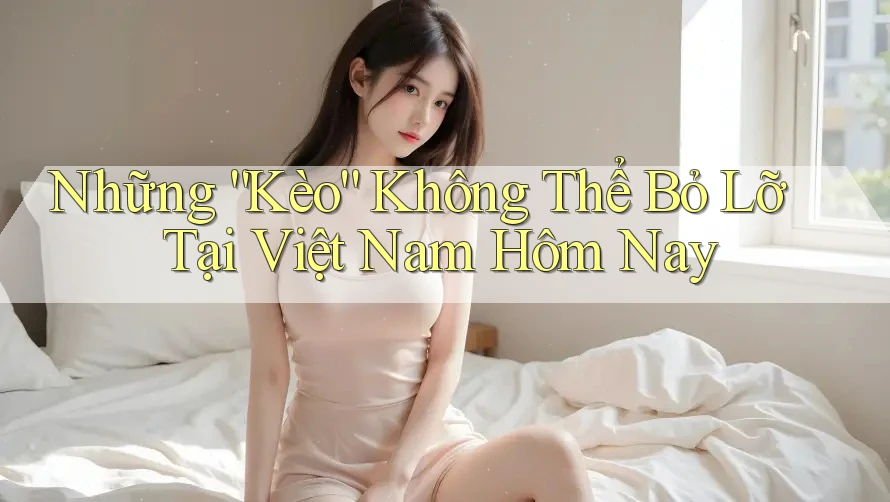 Những “Kèo” Không Thể Bỏ Lỡ Tại Việt Nam Hôm Nay Những “Kèo” Không Thể Bỏ Lỡ Tại Việt Nam Hôm Nay