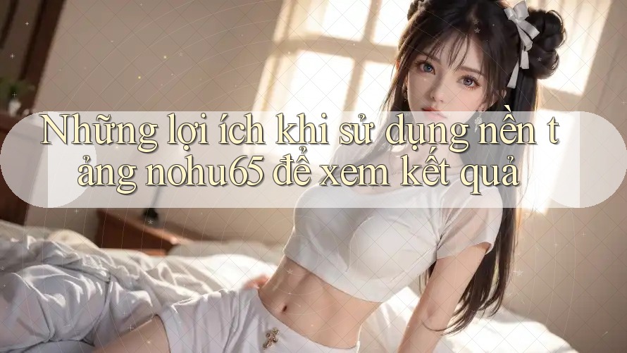Những lợi ích khi sử dụng nền tảng nohu65 để xem kết quả Những lợi ích khi sử dụng nền tảng nohu65 để xem kết quả