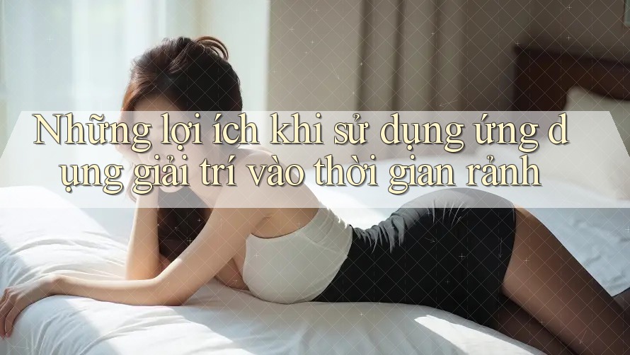 Những lợi ích khi sử dụng ứng dụng giải trí vào thời gian rảnh Những lợi ích khi sử dụng ứng dụng giải trí vào thời gian rảnh