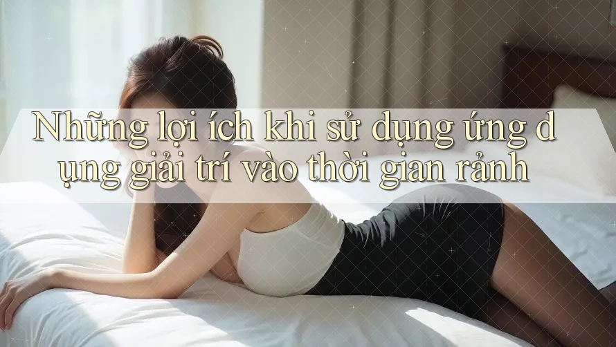 Những lợi ích khi sử dụng ứng dụng giải trí vào thời gian rảnh Những lợi ích khi sử dụng ứng dụng giải trí vào thời gian rảnh