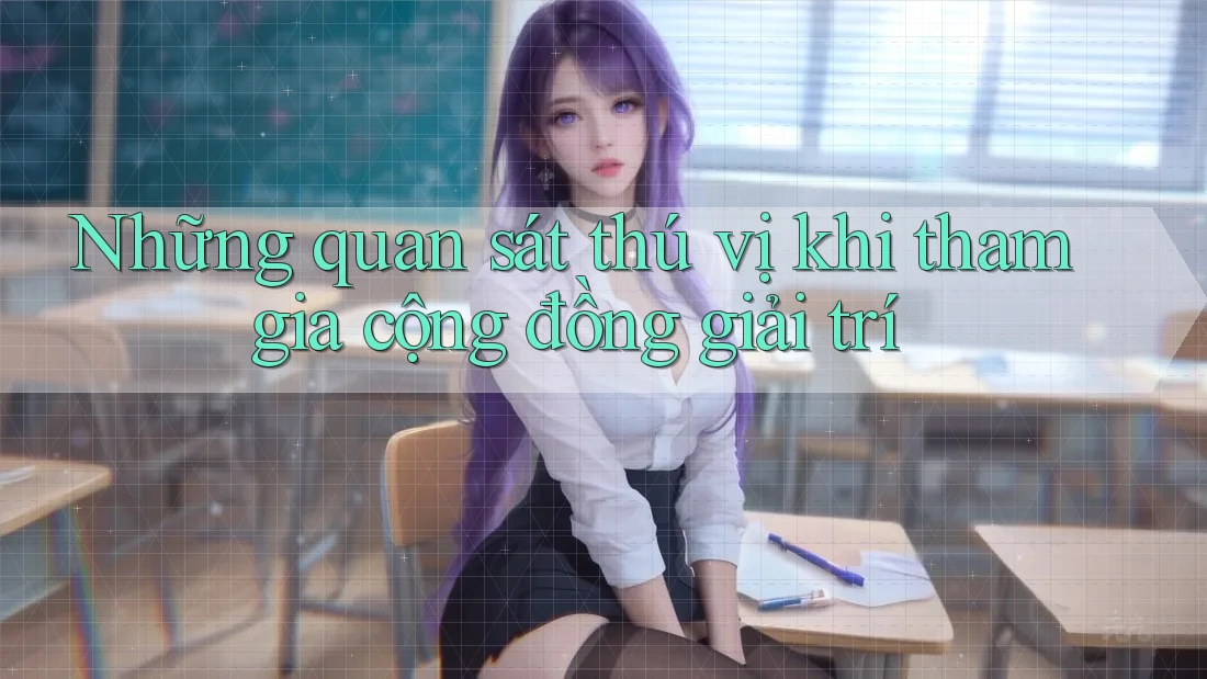 Những quan sát thú vị khi tham gia cộng đồng giải trí Những quan sát thú vị khi tham gia cộng đồng giải trí