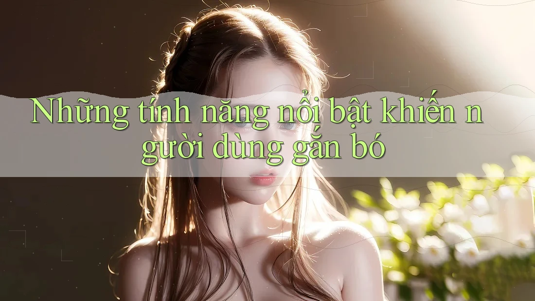 Những tính năng nổi bật khiến người dùng gắn bó Những tính năng nổi bật khiến người dùng gắn bó