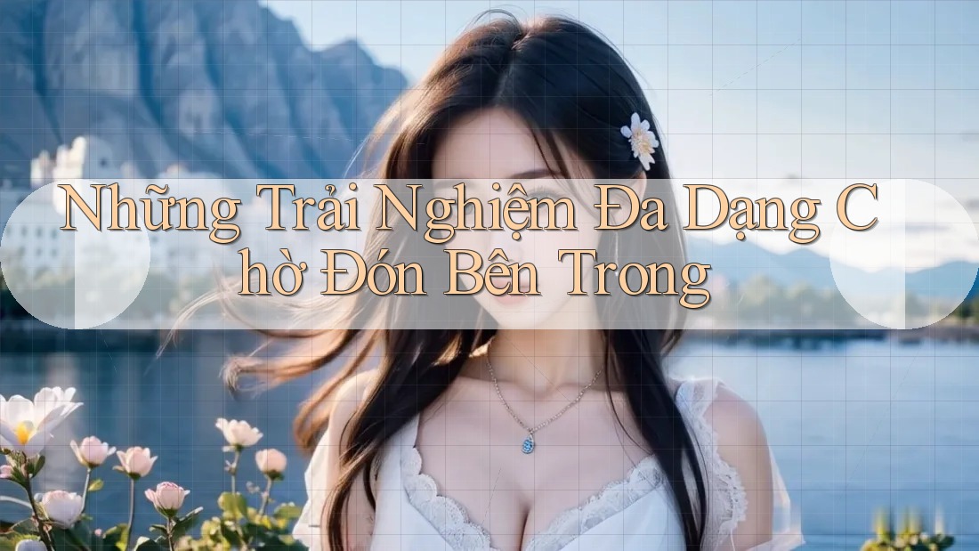 Những Trải Nghiệm Đa Dạng Chờ Đón Bên Trong Những Trải Nghiệm Đa Dạng Chờ Đón Bên Trong