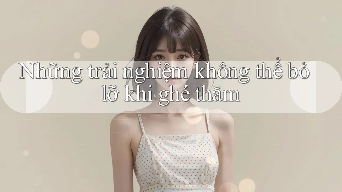 Những trải nghiệm không thể bỏ lỡ khi ghé thăm Những trải nghiệm không thể bỏ lỡ khi ghé thăm