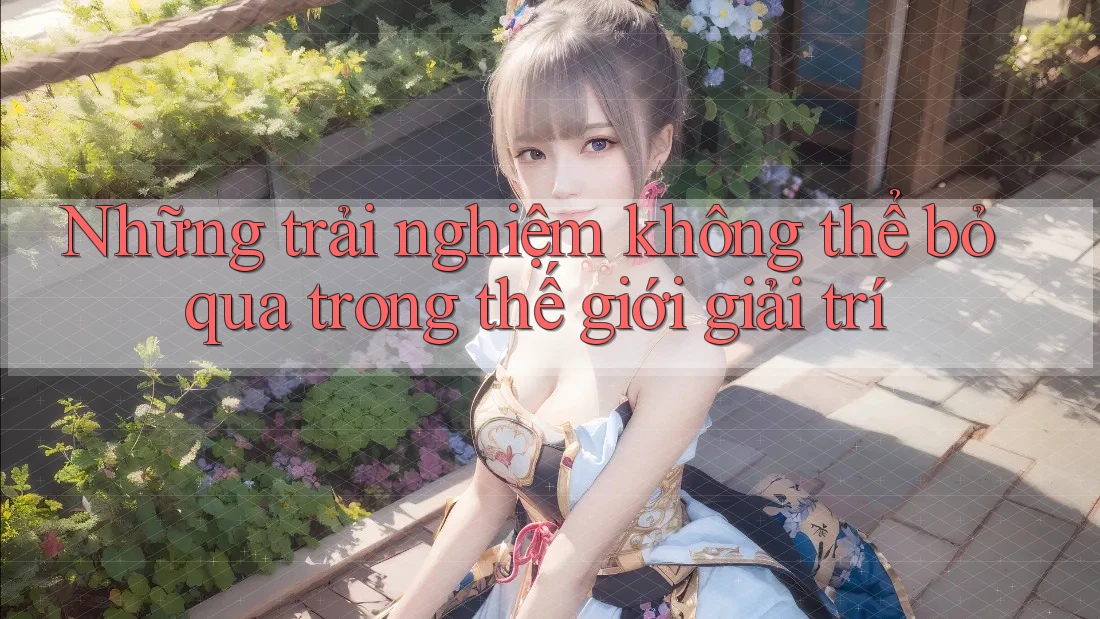 Những trải nghiệm không thể bỏ qua trong thế giới giải trí Những trải nghiệm không thể bỏ qua trong thế giới giải trí
