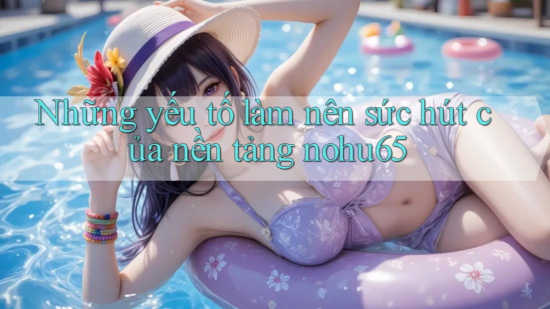 Những yếu tố làm nên sức hút của nền tảng nohu65