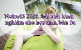 Nohu65 2026 bài viết kinh nghiệm cho học sinh, bản full