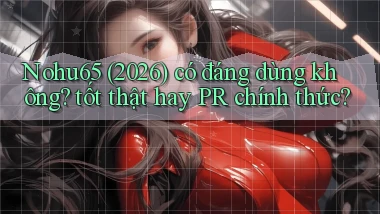 Nohu65 (2026) có đáng dùng không tốt thật hay PR chính thức