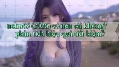 nohu65 (2026) có nên tải không phân tích hiệu quả tiết kiệm
