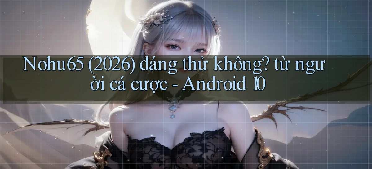 Nohu65 (2026) đáng thử không từ người cá cược   Android 10