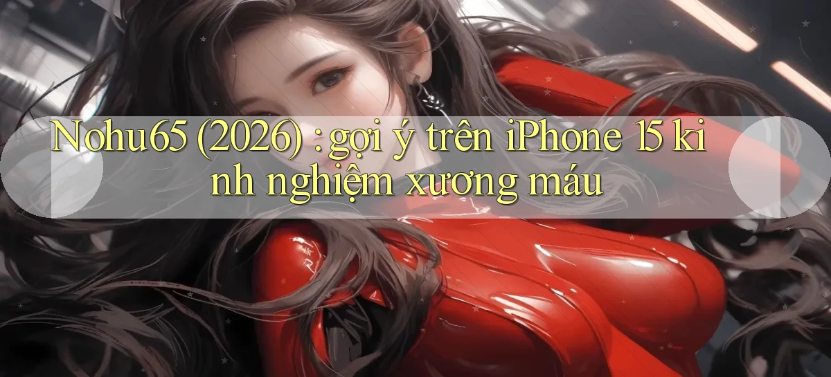 Nohu65 (2026) gợi ý trên iPhone 15 kinh nghiệm xương máu
