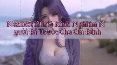 Nohu65 (2026) kinh nghiệm người đi trước cho gia đình