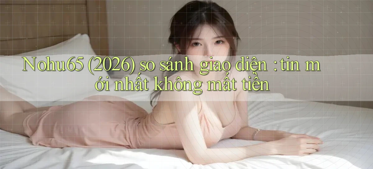 Nohu65 (2026) so sánh giao diện tin mới nhất không mất tiền