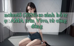nohu65 (2026) so sánh hỗ trợ AMA trên Vivo, từ cộng đồng