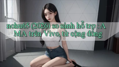 nohu65 (2026) so sánh hỗ trợ AMA trên Vivo, từ cộng đồng