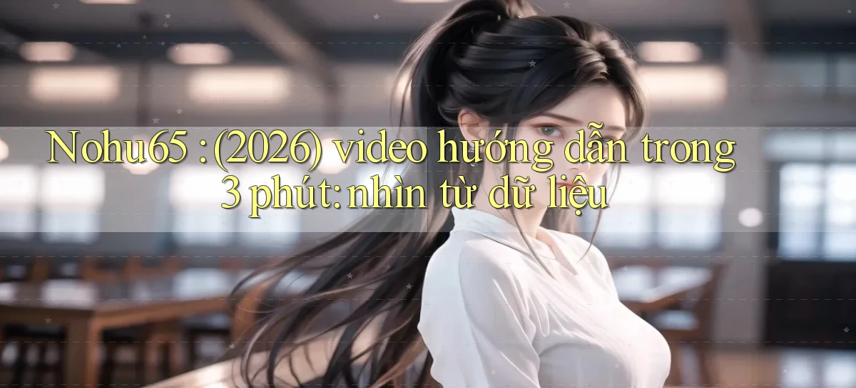 Nohu65 (2026) video hướng dẫn trong 3 phút nhìn từ dữ liệu