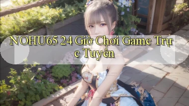 nohu65 24 giờ chơi game trực tuyến
