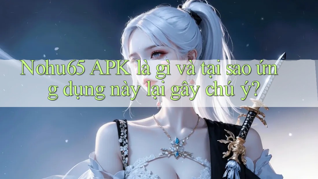 Nohu65 APK là gì và tại sao ứng dụng này lại gây chú ý? Nohu65 APK là gì và tại sao ứng dụng này lại gây chú ý?