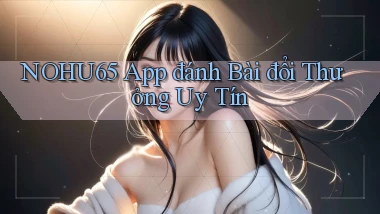 nohu65 app đánh bài đổi thưởng uy tín