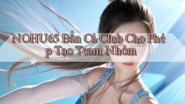 nohu65  bắn cá club cho phép tạo team nhóm