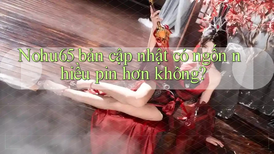 Nohu65 bản cập nhật có ngốn nhiều pin hơn không?
