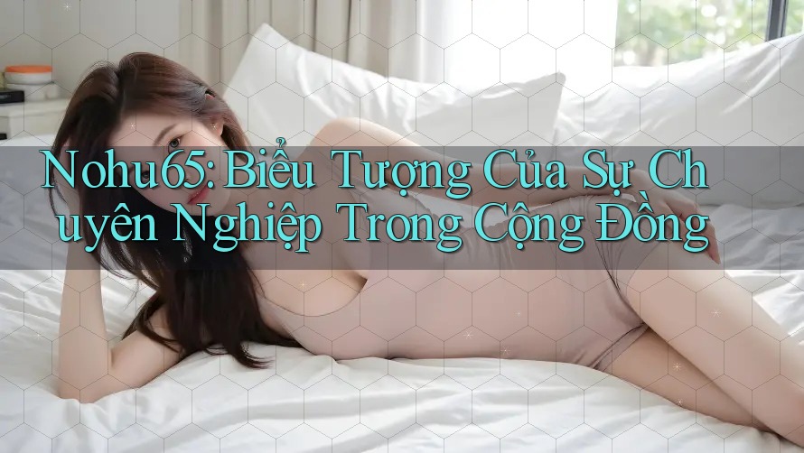 Nohu65: Biểu Tượng Của Sự Chuyên Nghiệp Trong Cộng Đồng Nohu65: Biểu Tượng Của Sự Chuyên Nghiệp Trong Cộng Đồng